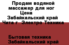 Продам водяной массажер для ног › Цена ­ 600 - Забайкальский край, Чита г. Электро-Техника » Бытовая техника   . Забайкальский край